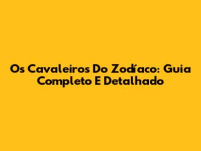 Os Cavaleiros Do Zodíaco: Guia Completo E Detalhado
