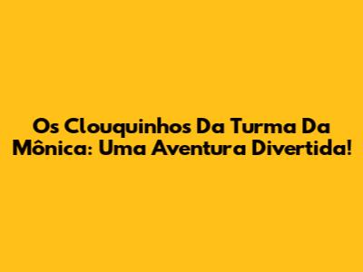 Os Clouquinhos Da Turma Da Mônica: Uma Aventura Divertida!