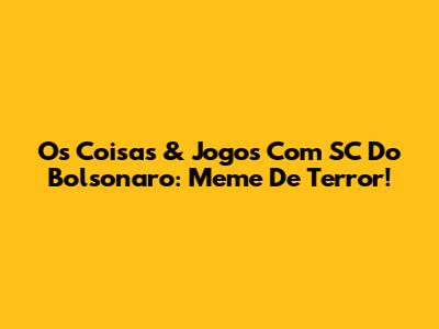 Os Coisas & Jogos Com SC Do Bolsonaro: Meme De Terror!