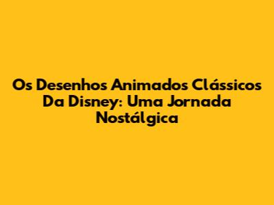 Os Desenhos Animados Clássicos Da Disney: Uma Jornada Nostálgica