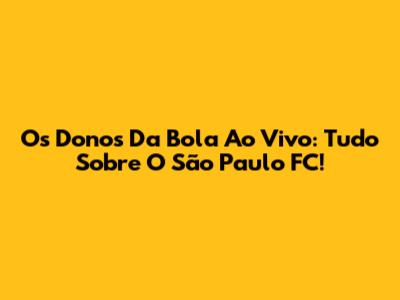 Os Donos Da Bola Ao Vivo: Tudo Sobre O São Paulo FC!