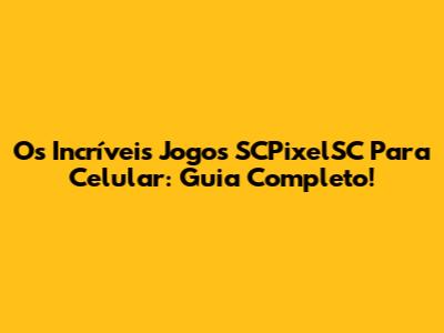 Os Incríveis Jogos SCPixelSC Para Celular: Guia Completo!