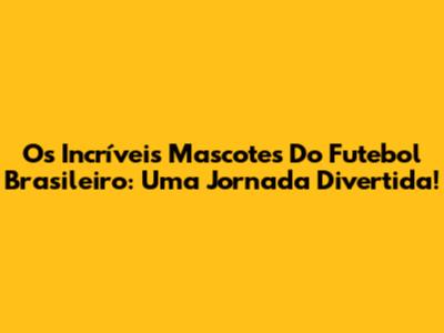 Os Incríveis Mascotes Do Futebol Brasileiro: Uma Jornada Divertida!