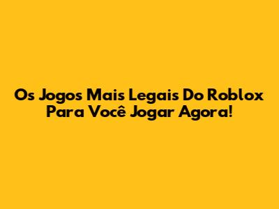 Os Jogos Mais Legais Do Roblox Para Você Jogar Agora!