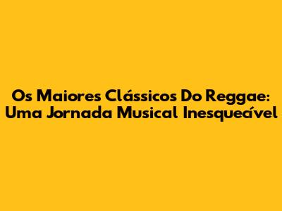 Os Maiores Clássicos Do Reggae: Uma Jornada Musical Inesquecível