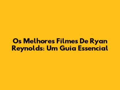 Os Melhores Filmes De Ryan Reynolds: Um Guia Essencial