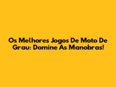 Os Melhores Jogos De Moto De Grau: Domine As Manobras!