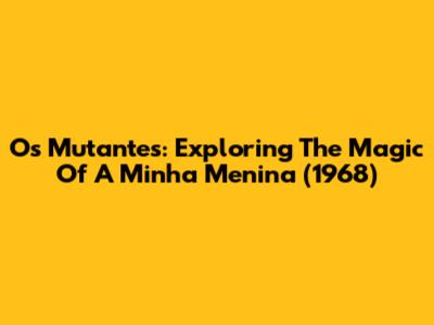 Os Mutantes: Exploring The Magic Of 'A Minha Menina' (1968)