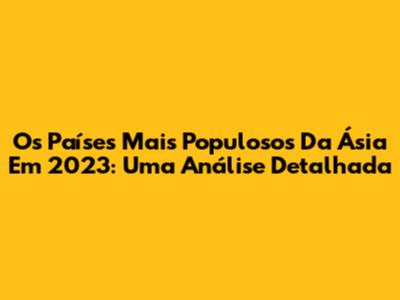 Os Países Mais Populosos Da Ásia Em 2023: Uma Análise Detalhada