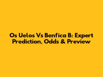 Os Uelos Vs Benfica B: Expert Prediction, Odds & Preview
