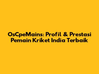 OsCpeMains: Profil & Prestasi Pemain Kriket India Terbaik