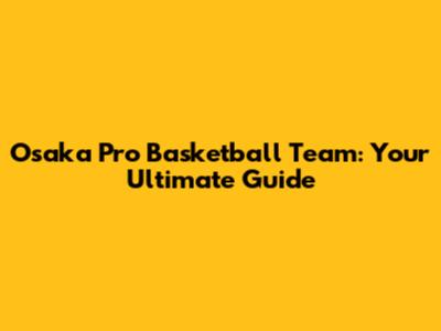 Osaka Pro Basketball Team: Your Ultimate Guide