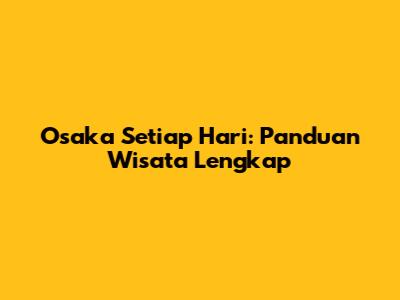 Osaka Setiap Hari: Panduan Wisata Lengkap