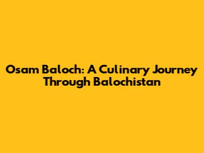 Osam Baloch: A Culinary Journey Through Balochistan