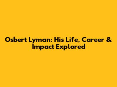 Osbert Lyman: His Life, Career & Impact Explored