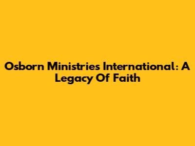 Osborn Ministries International: A Legacy Of Faith