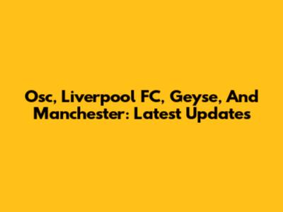Osc, Liverpool FC, Geyse, And Manchester: Latest Updates