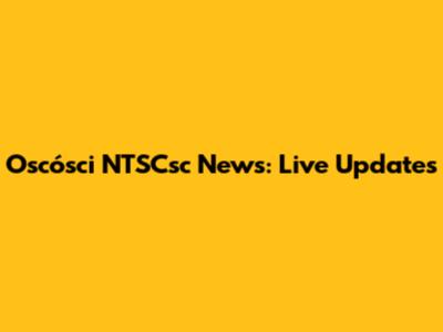 Oscósci NTSCsc News: Live Updates