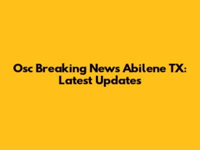 Osc Breaking News Abilene TX: Latest Updates