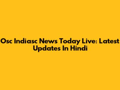 Osc Indiasc News Today Live: Latest Updates In Hindi