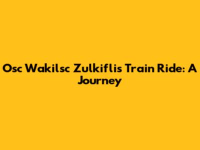 Osc Wakilsc Zulkifli's Train Ride: A Journey