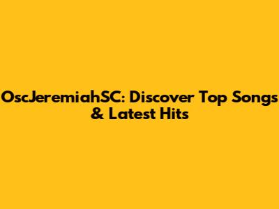 OscJeremiahSC: Discover Top Songs & Latest Hits