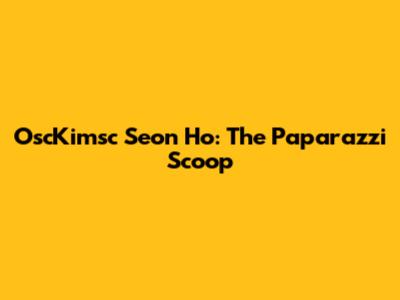 OscKimsc Seon Ho: The Paparazzi Scoop