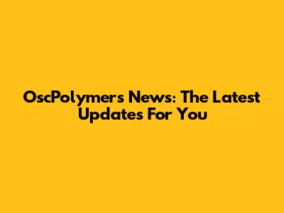 OscPolymers News: The Latest Updates For You