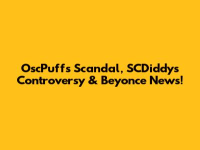 OscPuffs Scandal, SCDiddys Controversy & Beyonce News!