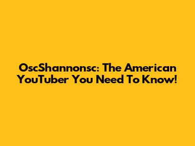 OscShannonsc: The American YouTuber You Need To Know!