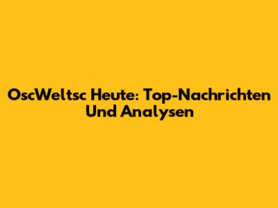 OscWeltsc Heute: Top-Nachrichten Und Analysen