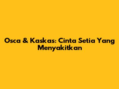 Osca & Kaskas: Cinta Setia Yang Menyakitkan