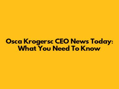 Osca Krogersc CEO News Today: What You Need To Know