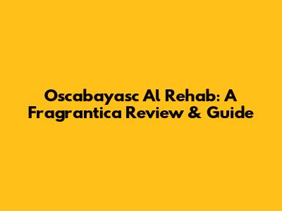 Oscabayasc Al Rehab: A Fragrantica Review & Guide