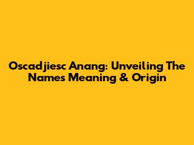 Oscadjiesc Anang: Unveiling The Name's Meaning & Origin