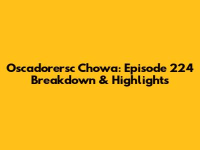 Oscadorersc Chowa: Episode 224 Breakdown & Highlights