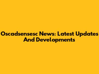 Oscadsensesc News: Latest Updates And Developments