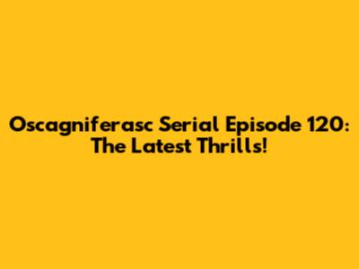 Oscagniferasc Serial Episode 120: The Latest Thrills!