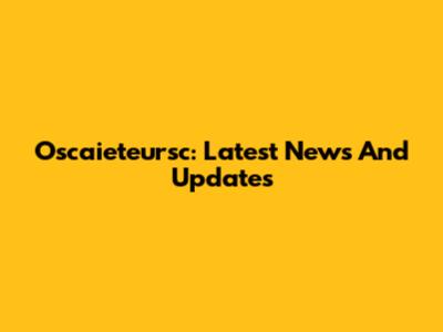 Oscaieteursc: Latest News And Updates
