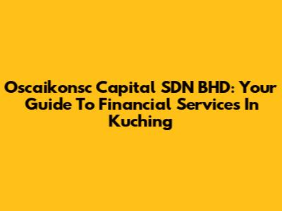 Oscaikonsc Capital SDN BHD: Your Guide To Financial Services In Kuching