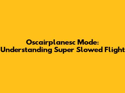 Oscairplanesc Mode: Understanding Super Slowed Flight