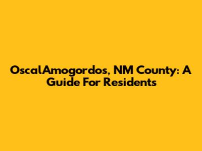 OscalAmogordos, NM County: A Guide For Residents