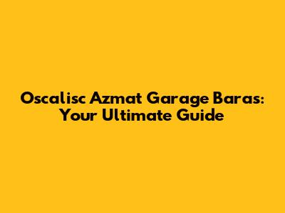 Oscalisc Azmat Garage Baras: Your Ultimate Guide