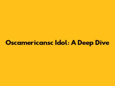 Oscamericansc Idol: A Deep Dive