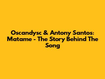 Oscandysc & Antony Santos: Matame - The Story Behind The Song