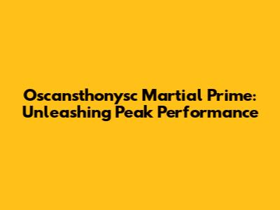 Oscansthonysc Martial Prime: Unleashing Peak Performance