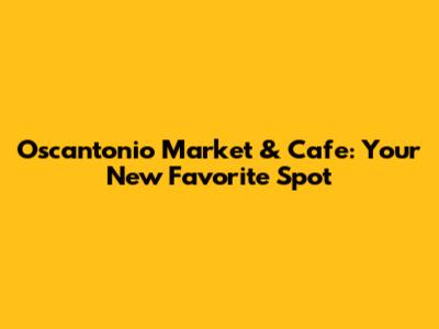 Oscantonio Market & Cafe: Your New Favorite Spot
