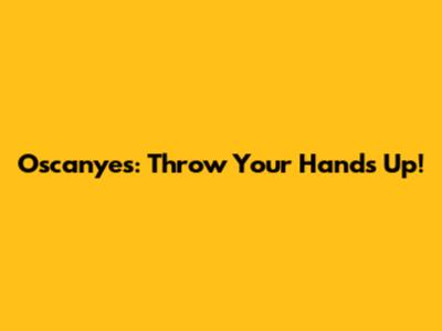 Oscanyes: Throw Your Hands Up!