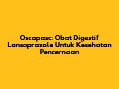 Oscapasc: Obat Digestif Lansoprazole Untuk Kesehatan Pencernaan