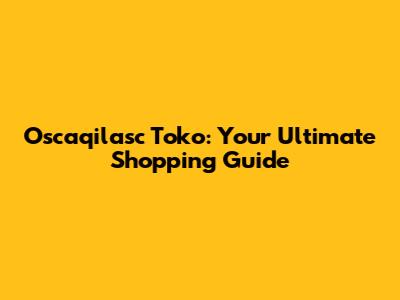 Oscaqilasc Toko: Your Ultimate Shopping Guide